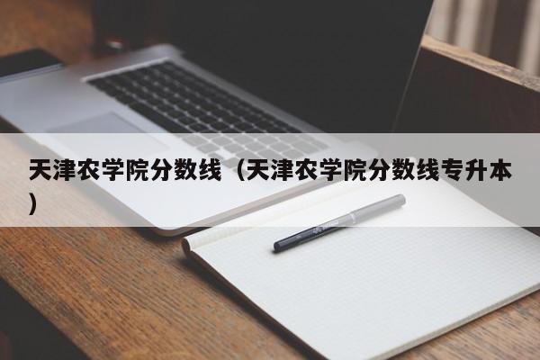 天津农学院分数线（天津农学院分数线专升本）