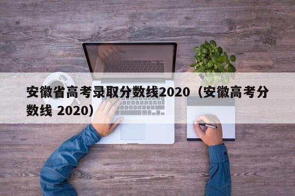 安徽省高考录取分数线2020(安徽高考分数线 2020)