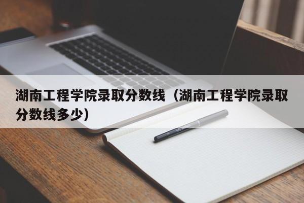 湖南工程学院录取分数线(湖南工程学院录取分数线多少)